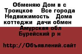 Обменяю Дом в с.Троицкое  - Все города Недвижимость » Дома, коттеджи, дачи обмен   . Амурская обл.,Бурейский р-н